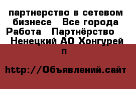 партнерство в сетевом бизнесе - Все города Работа » Партнёрство   . Ненецкий АО,Хонгурей п.